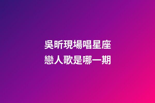 吳昕現場唱星座戀人歌是哪一期-第1張-星座運勢-玄機派