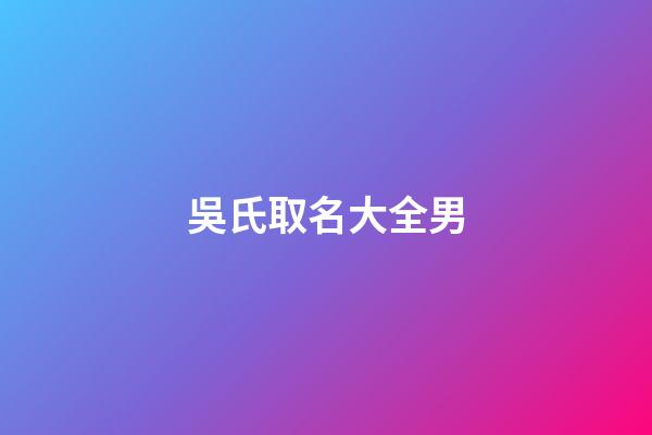 吳氏取名大全男(吳氏取名大全男孩虎年)-第1張-男孩起名-玄機派