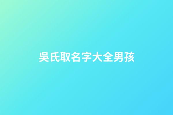 吳氏取名字大全男孩(吳氏取名字大全男孩子)-第1張-男孩起名-玄機派