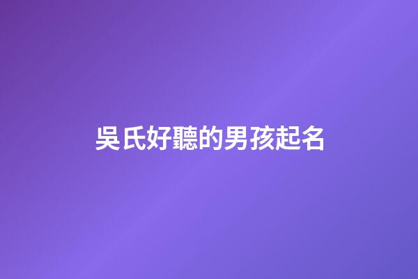 吳氏好聽的男孩起名(吳氏男寶寶名字大全)-第1張-男孩起名-玄機派