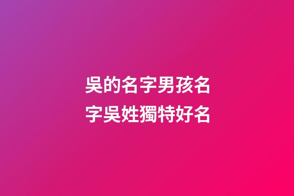 吳的名字男孩名字吳姓獨特好名(吳姓聽過最順口的名字)-第1張-男孩起名-玄機派