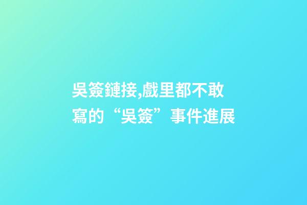 吳簽鏈接,戲里都不敢寫的“吳簽”事件進展-第1張-觀點-玄機派