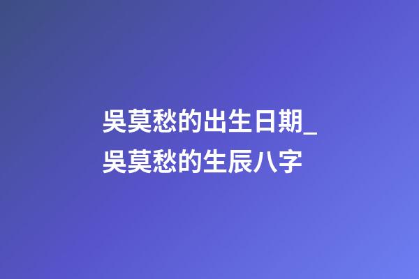 吳莫愁的出生日期_吳莫愁的生辰八字