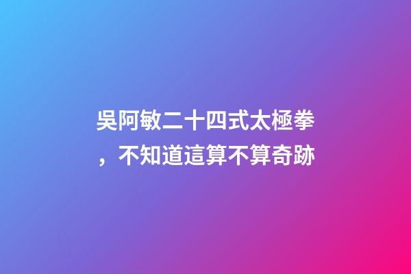 吳阿敏二十四式太極拳，不知道這算不算奇跡-第1張-觀點-玄機派