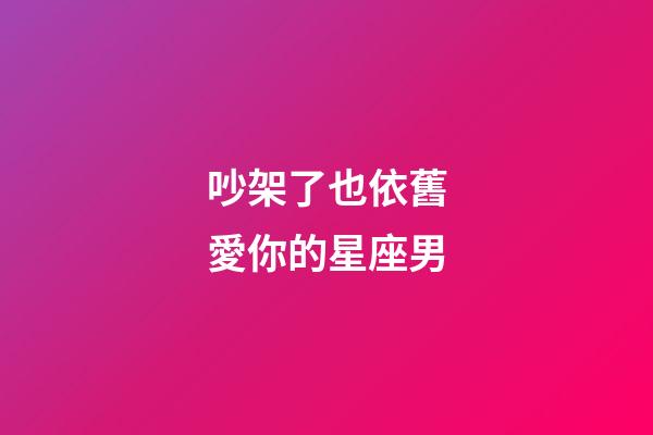 吵架了也依舊愛你的星座男-第1張-星座運勢-玄機派