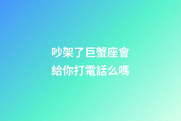 吵架了巨蟹座會給你打電話么嗎-第1張-星座運勢-玄機派
