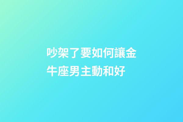 吵架了要如何讓金牛座男主動和好-第1張-星座運勢-玄機派