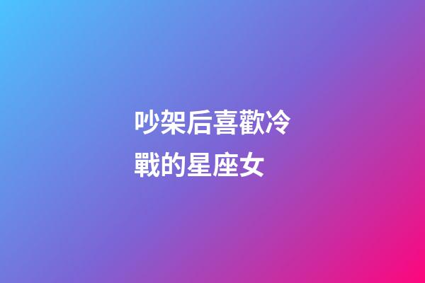 吵架后喜歡冷戰的星座女-第1張-星座運勢-玄機派