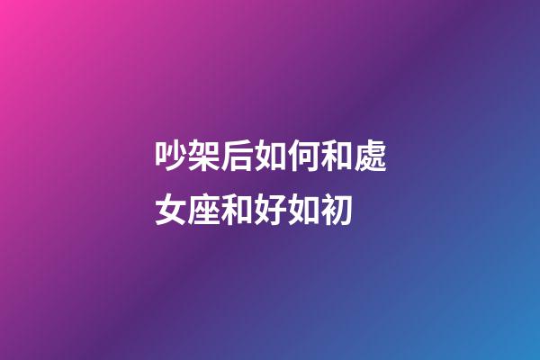 吵架后如何和處女座和好如初-第1張-星座運勢-玄機派