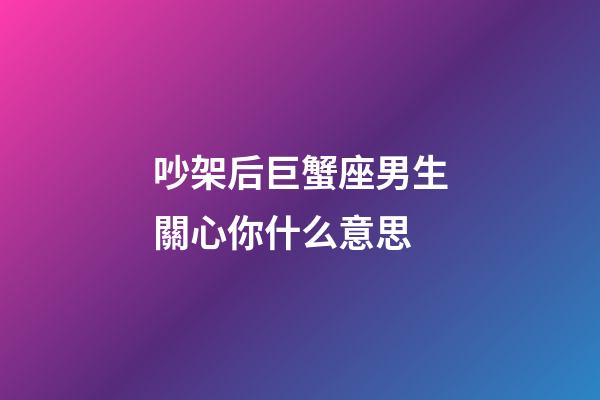 吵架后巨蟹座男生關心你什么意思-第1張-星座運勢-玄機派