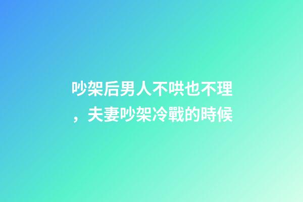 吵架后男人不哄也不理，夫妻吵架冷戰的時候-第1張-觀點-玄機派