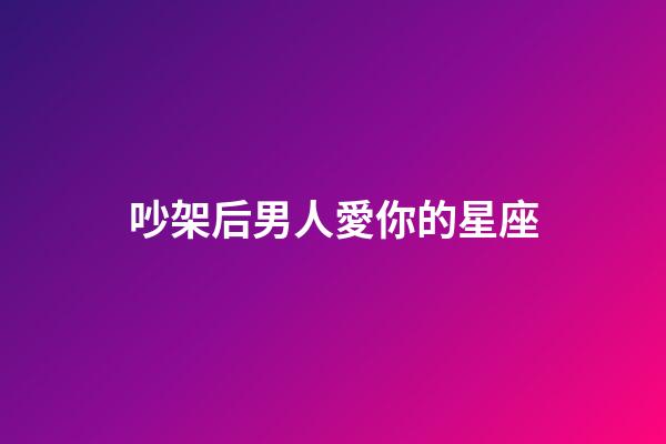 吵架后男人愛你的星座-第1張-星座運勢-玄機派