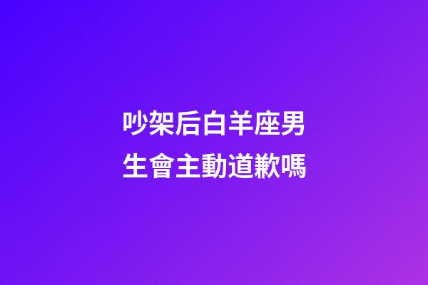 吵架后白羊座男生會主動道歉嗎-第1張-星座運勢-玄機派