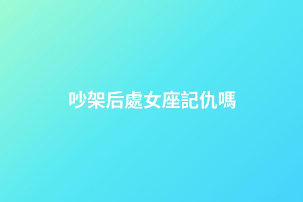 吵架后處女座記仇嗎-第1張-星座運(yùn)勢(shì)-玄機(jī)派