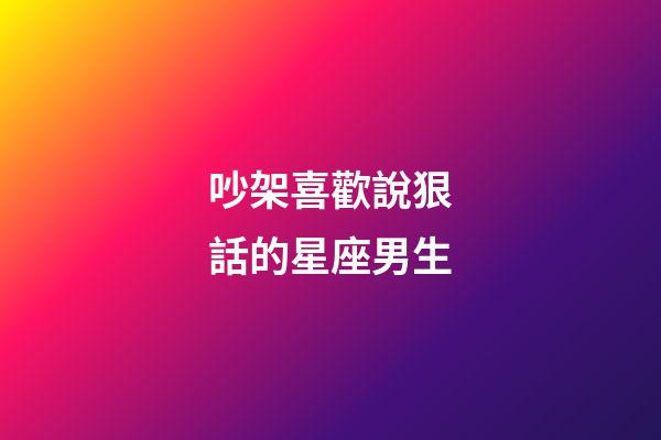 吵架喜歡說狠話的星座男生-第1張-星座運勢-玄機派