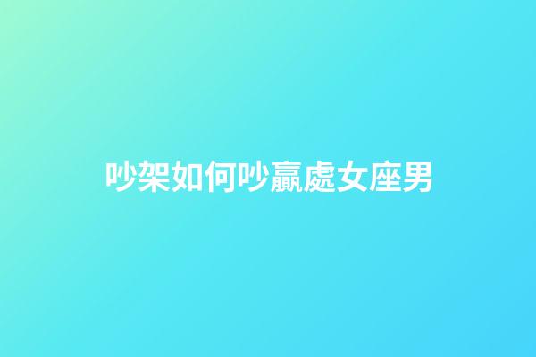 吵架如何吵贏處女座男-第1張-星座運(yùn)勢(shì)-玄機(jī)派