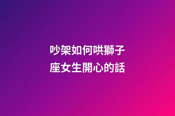 吵架如何哄獅子座女生開心的話-第1張-星座運勢-玄機派