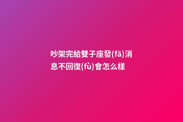 吵架完給雙子座發(fā)消息不回復(fù)會怎么樣-第1張-星座運勢-玄機派