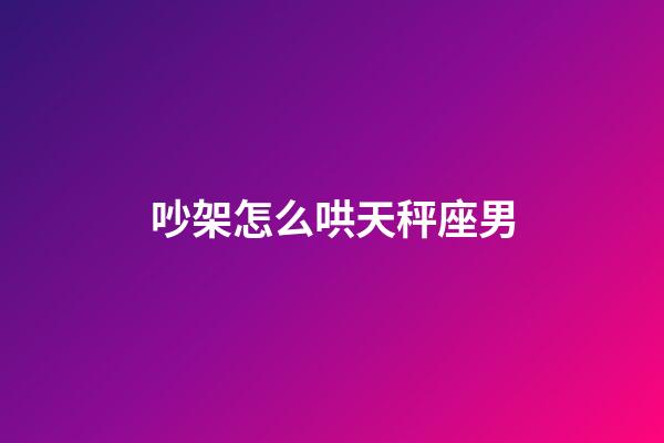 吵架怎么哄天秤座男-第1張-星座運勢-玄機派
