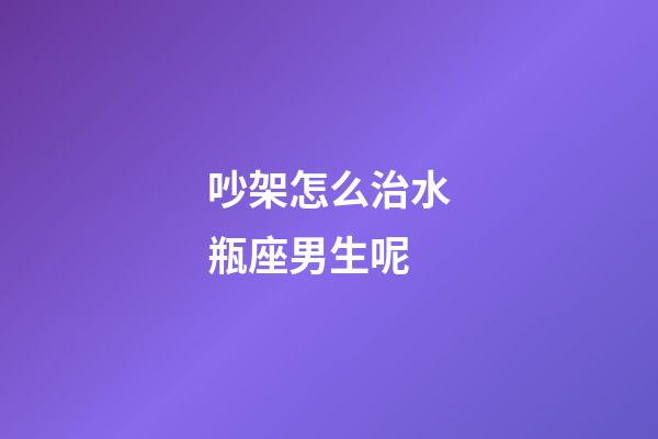 吵架怎么治水瓶座男生呢-第1張-星座運(yùn)勢-玄機(jī)派