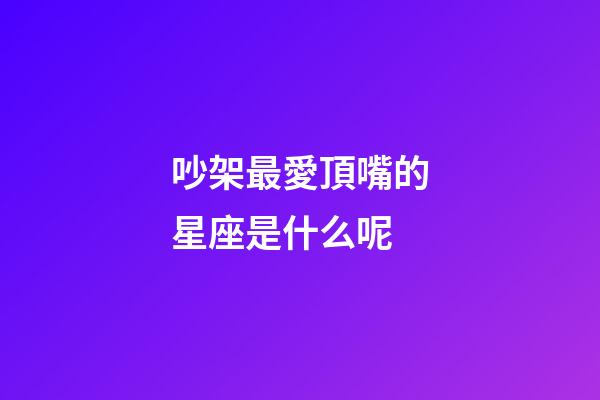 吵架最愛頂嘴的星座是什么呢-第1張-星座運勢-玄機派