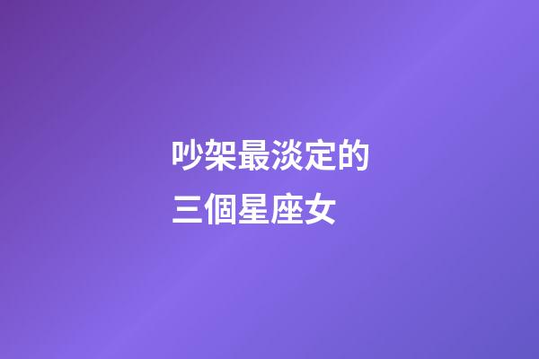 吵架最淡定的三個星座女-第1張-星座運勢-玄機派