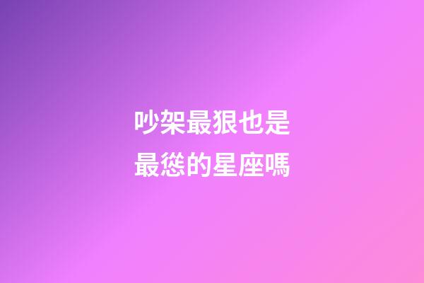吵架最狠也是最慫的星座嗎-第1張-星座運勢-玄機(jī)派