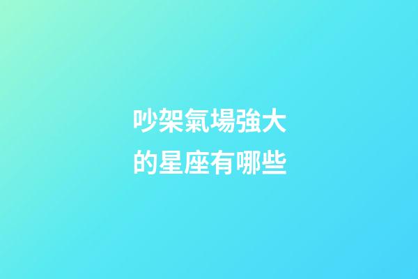 吵架氣場強大的星座有哪些-第1張-星座運勢-玄機派