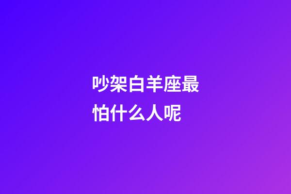 吵架白羊座最怕什么人呢-第1張-星座運(yùn)勢(shì)-玄機(jī)派