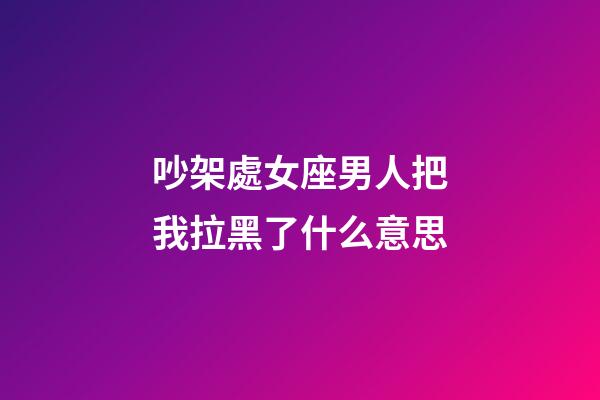 吵架處女座男人把我拉黑了什么意思-第1張-星座運(yùn)勢(shì)-玄機(jī)派