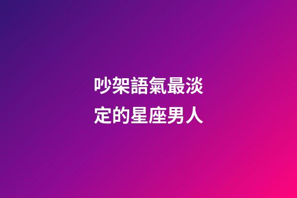 吵架語氣最淡定的星座男人-第1張-星座運勢-玄機派