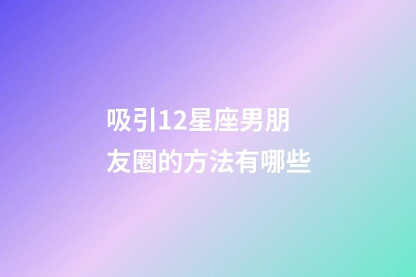 吸引12星座男朋友圈的方法有哪些-第1張-星座運勢-玄機派