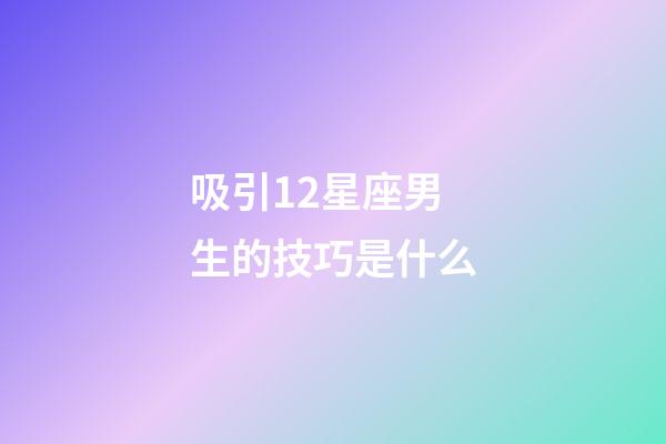 吸引12星座男生的技巧是什么-第1張-星座運勢-玄機派
