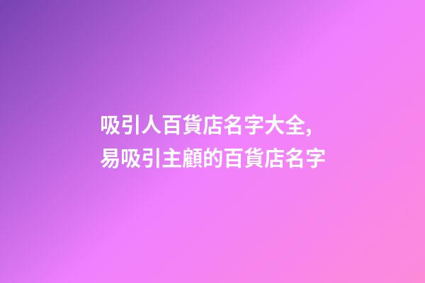 吸引人百貨店名字大全,易吸引主顧的百貨店名字-第1張-店鋪起名-玄機(jī)派