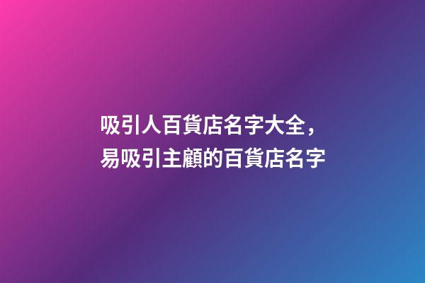 吸引人百貨店名字大全，易吸引主顧的百貨店名字-第1張-店鋪起名-玄機(jī)派