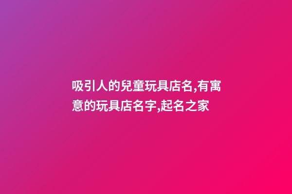 吸引人的兒童玩具店名,有寓意的玩具店名字,起名之家-第1張-店鋪起名-玄機派