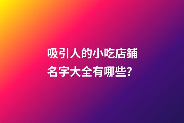 吸引人的小吃店鋪名字大全有哪些？-第1張-店鋪起名-玄機派