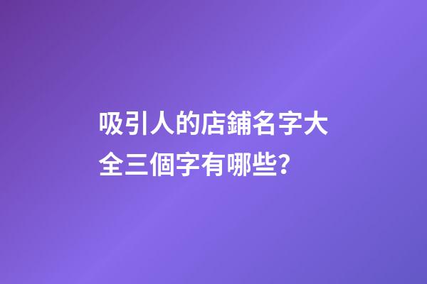 吸引人的店鋪名字大全三個字有哪些？-第1張-店鋪起名-玄機派