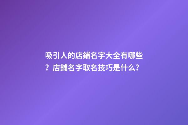 吸引人的店鋪名字大全有哪些？店鋪名字取名技巧是什么？-第1張-店鋪起名-玄機派
