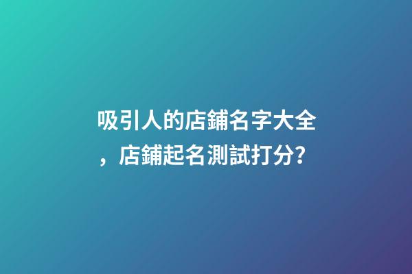 吸引人的店鋪名字大全，店鋪起名測試打分？-第1張-店鋪起名-玄機派