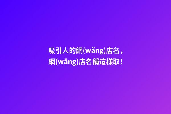 吸引人的網(wǎng)店名，網(wǎng)店名稱這樣取！-第1張-店鋪起名-玄機(jī)派
