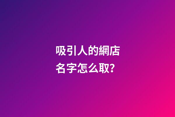 吸引人的網店名字怎么取？-第1張-店鋪起名-玄機派