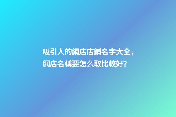 吸引人的網店店鋪名字大全，網店名稱要怎么取比較好？-第1張-店鋪起名-玄機派