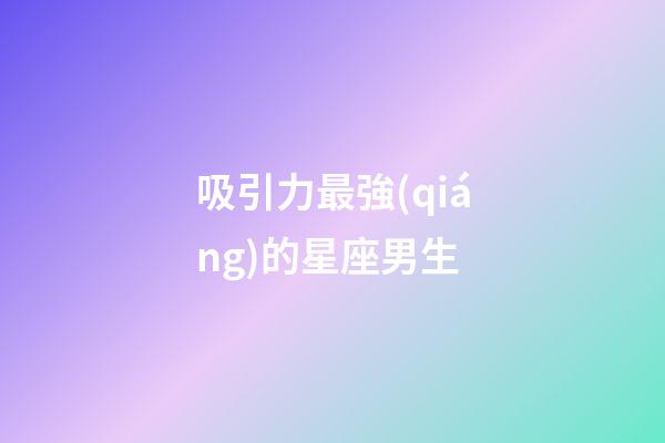 吸引力最強(qiáng)的星座男生-第1張-星座運(yùn)勢(shì)-玄機(jī)派