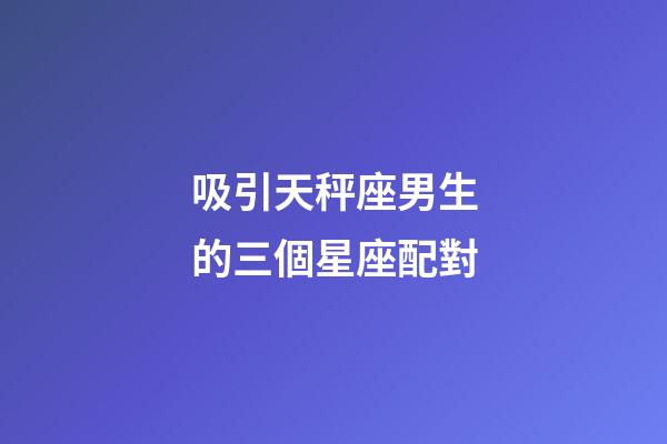 吸引天秤座男生的三個星座配對-第1張-星座運勢-玄機派