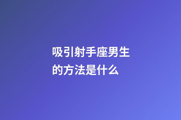 吸引射手座男生的方法是什么-第1張-星座運勢-玄機派
