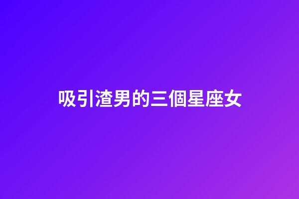 吸引渣男的三個星座女-第1張-星座運勢-玄機派