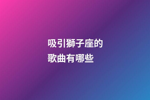 吸引獅子座的歌曲有哪些-第1張-星座運(yùn)勢(shì)-玄機(jī)派