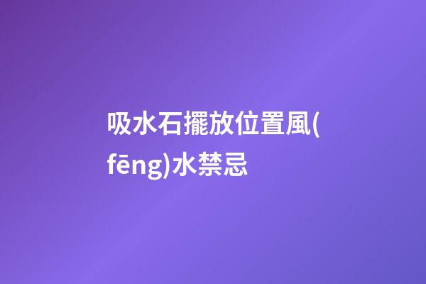吸水石擺放位置風(fēng)水禁忌