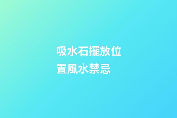 吸水石擺放位置風水禁忌